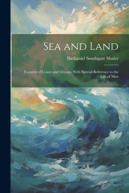 Sea and Land: Features of Coasts and Oceans With Special Reference to the Life of Man