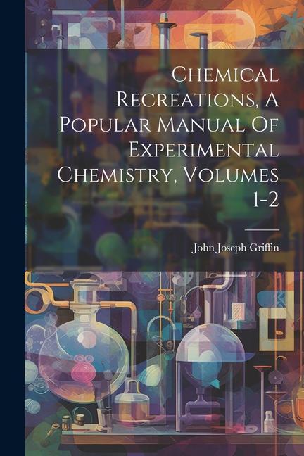 Chemical Recreations A Popular Manual Of Experimental Chemistry Volumes 1-2