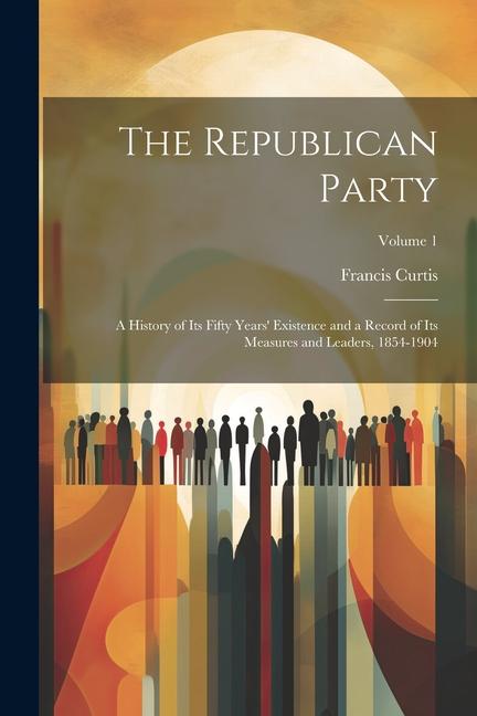 The Republican Party: A History of Its Fifty Years‘ Existence and a Record of Its Measures and Leaders 1854-1904; Volume 1