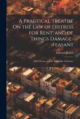 A Practical Treatise On the Law of Distress for Rent and of Things Damage-Feasant: With Forms and an Appendix of Statutes