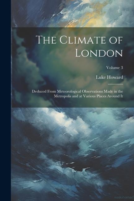 The Climate of London: Deduced From Meteorological Observations Made in the Metropolis and at Various Places Around It; Volume 3