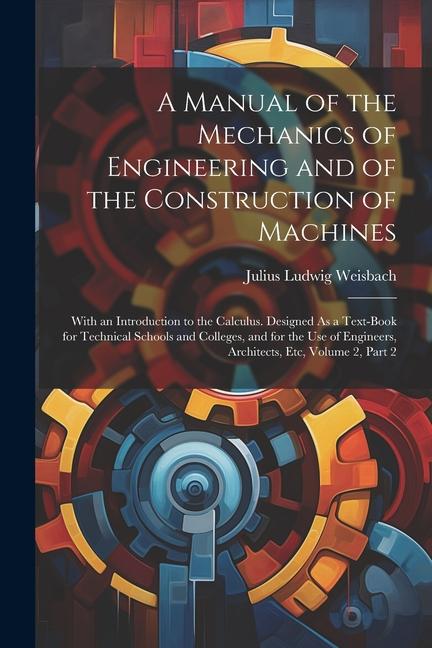 A Manual of the Mechanics of Engineering and of the Construction of Machines: With an Introduction to the Calculus. ed As a Text-Book for Techni
