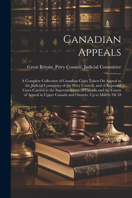 Canadian Appeals: A Complete Collection of Canadian Cases Taken On Appeal to the Judicial Committee of the Privy Council and of Reporte