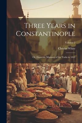 Three Years in Constantinople: Or Domestic Manners of the Turks in 1844; Volume 2