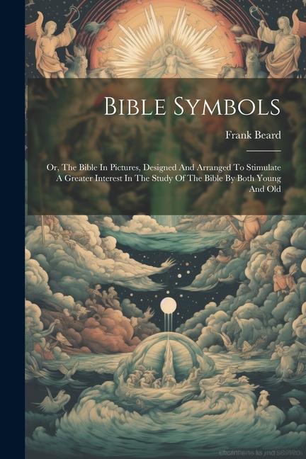 Bible Symbols: Or The Bible In Pictures ed And Arranged To Stimulate A Greater Interest In The Study Of The Bible By Both You