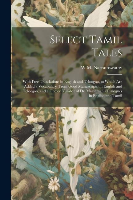 Select Tamil Tales: With Free Translations in English and Teloogoo to Which Are Added a Vocabulary (From Good Manuscripts) in English and