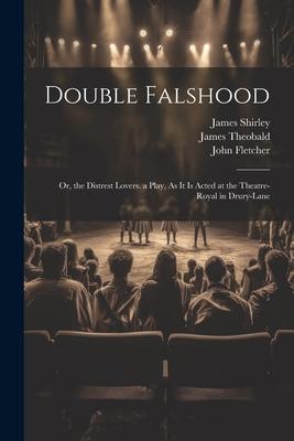 Double Falshood: Or the Distrest Lovers. a Play As It Is Acted at the Theatre-Royal in Drury-Lane