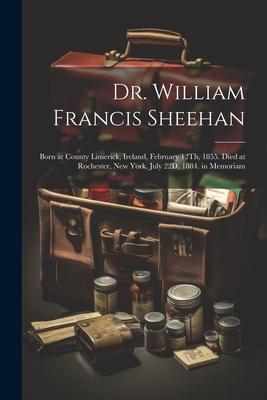 Dr. William Francis Sheehan: Born at County Limerick Ireland February 12Th 1855. Died at Rochester New York July 22D 1884. in Memoriam