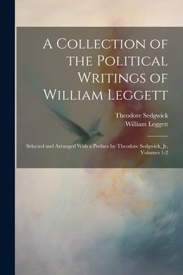 A Collection of the Political Writings of William Leggett: Selected and Arranged With a Preface by Theodore Sedgwick Jr Volumes 1-2