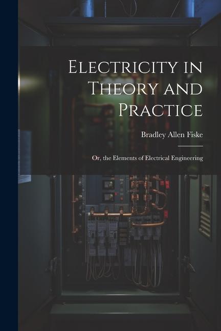 Electricity in Theory and Practice; Or the Elements of Electrical Engineering