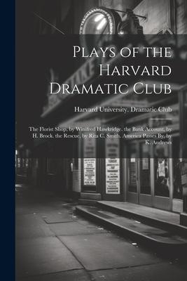Plays of the Harvard Dramatic Club: The Florist Shop by Winifred Hawkridge. the Bank Account by H. Brock. the Rescue by Rita C. Smith. America Pass