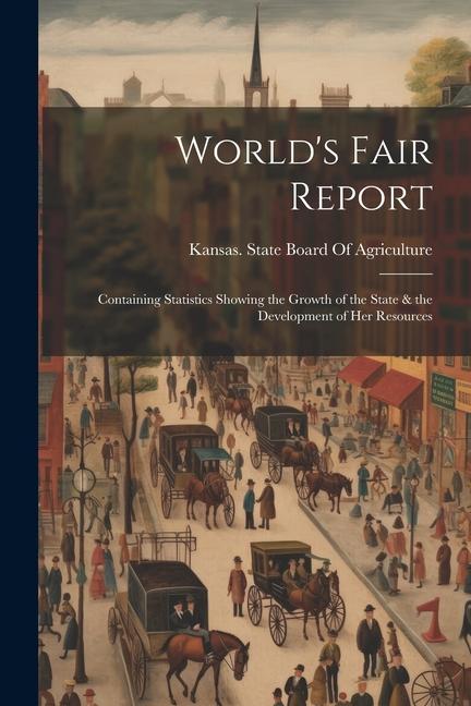World‘s Fair Report: Containing Statistics Showing the Growth of the State & the Development of Her Resources