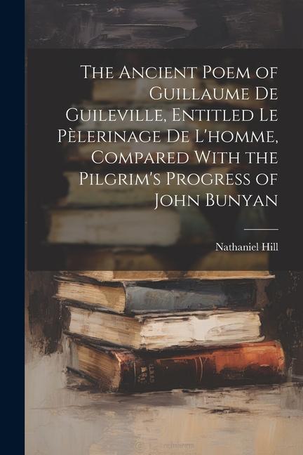 The Ancient Poem of Guillaume De Guileville Entitled Le Pèlerinage De L‘homme Compared With the Pilgrim‘s Progress of John Bunyan