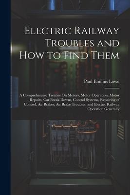 Electric Railway Troubles and How to Find Them: A Comprehensive Treatise On Motors Motor Operation Motor Repairs Car Break-Downs Control Systems