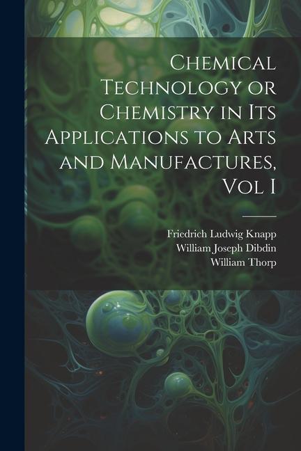 Chemical Technology or Chemistry in its Applications to Arts and Manufactures Vol I