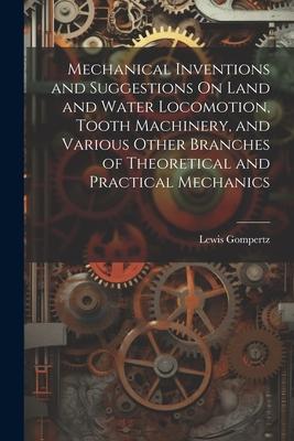 Mechanical Inventions and Suggestions On Land and Water Locomotion Tooth Machinery and Various Other Branches of Theoretical and Practical Mechanics