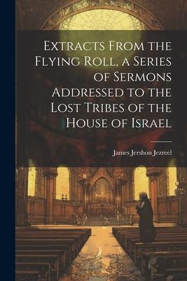 Extracts From the Flying Roll a Series of Sermons Addressed to the Lost Tribes of the House of Israel