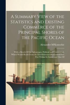 A Summary View of the Statistics and Existing Commerce of the Principal Shores of the Pacific Ocean: With a Sketch Of the Advantages Political and Co