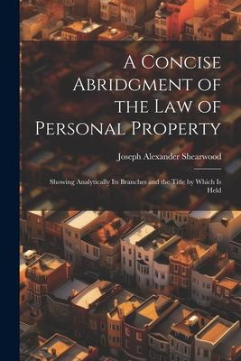 A Concise Abridgment of the Law of Personal Property: Showing Analytically Its Branches and the Title by Which Is Held