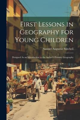 First Lessons in Geography for Young Children: ed As an Introduction to the Author‘s Primary Geography