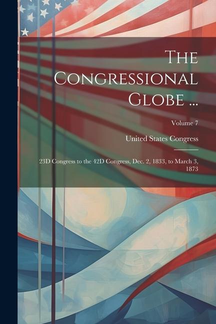 The Congressional Globe ...: 23D Congress to the 42D Congress Dec. 2 1833 to March 3 1873; Volume 7