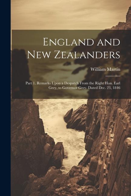 England and New Zealanders: Part 1. Remarks Upon a Despatch From the Right Hon. Earl Grey to Governor Grey. Dated Dec. 23 1846
