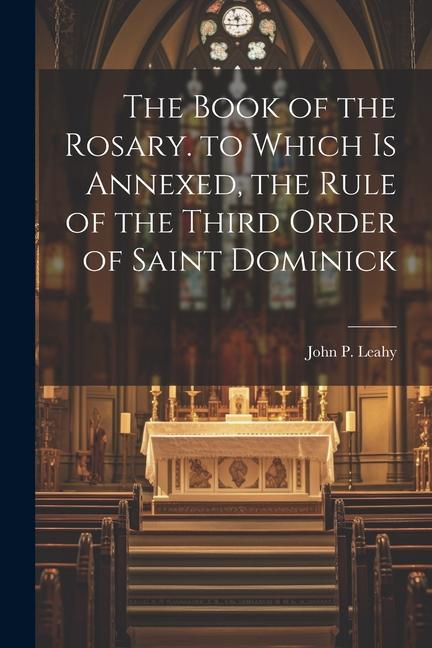 The Book of the Rosary. to Which Is Annexed the Rule of the Third Order of Saint Dominick