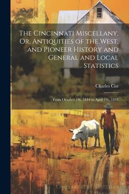 The Cincinnati Miscellany Or Antiquities of the West and Pioneer History and General and Local Statistics: From October 1St 1844 to April 1St 184