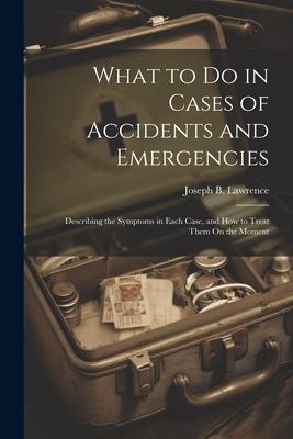What to Do in Cases of Accidents and Emergencies: Describing the Symptoms in Each Case and How to Treat Them On the Moment