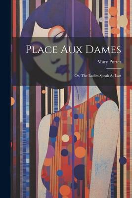 Place Aux Dames: Or The Ladies Speak At Last