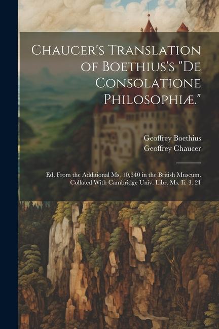 Chaucer‘s Translation of Boethius‘s De Consolatione Philosophiæ.: Ed. From the Additional Ms. 10340 in the British Museum. Collated With Cambridge