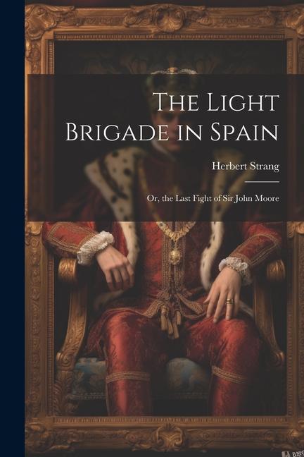 The Light Brigade in Spain; Or the Last Fight of Sir John Moore