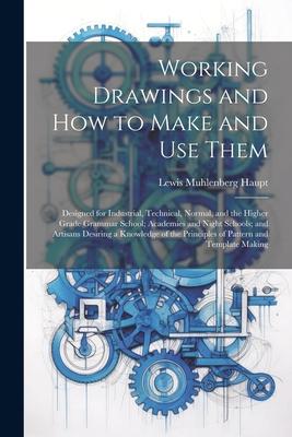 Working Drawings and How to Make and Use Them: ed for Industrial Technical Normal and the Higher Grade Grammar School; Academies and Night Sc