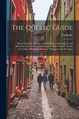 The Quebec Guide: Being a Concise Account of All the Places of Interest in and About the City and Country Adjacent With a Carters‘ Tari