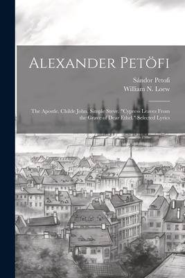 Alexander Petöfi: The Apostle. Childe John. Simple Steve. Cypress Leaves From the Grave of Dear Ethel. Selected Lyrics