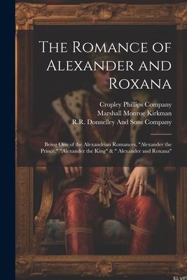 The Romance of Alexander and Roxana: Being One of the Alexandrian Romances Alexander the Prince Alexander the King &  Alexander and Roxana