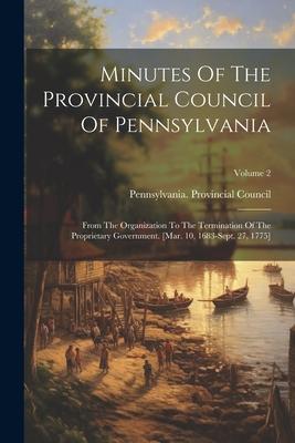 Minutes Of The Provincial Council Of Pennsylvania: From The Organization To The Termination Of The Proprietary Government. [mar. 10 1683-sept. 27 17