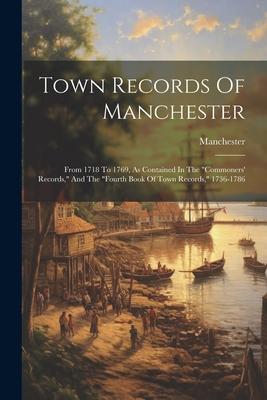 Town Records Of Manchester: From 1718 To 1769 As Contained In The commoners‘ Records And The fourth Book Of Town Records 1736-1786