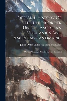 Official History Of The Junior Order United American Mechanics And American Landmarks: Or Our Country‘s Patriotic Shrines Illustrated