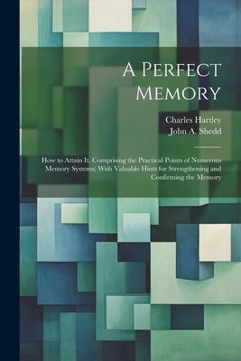 A Perfect Memory; How to Attain It. Comprising the Practical Points of Numerous Memory Systems; With Valuable Hints for Strengthening and Confirming t