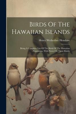Birds Of The Hawaiian Islands: Being A Complete List Of The Birds Of The Hawaiian Possessions With Notes On Their Habits