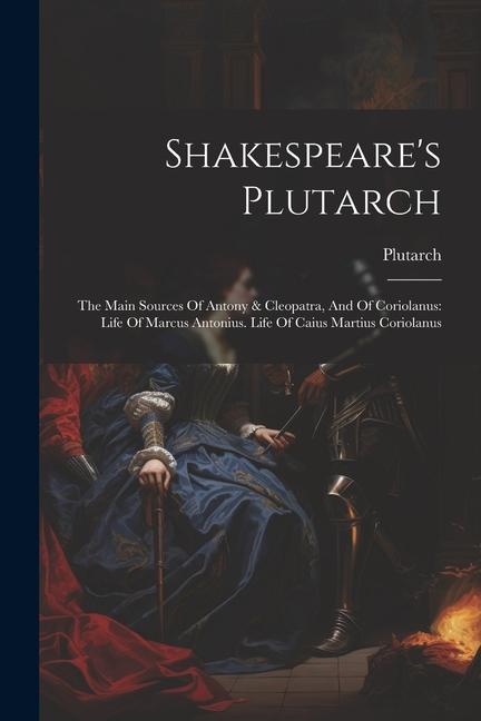 Shakespeare‘s Plutarch: The Main Sources Of Antony & Cleopatra And Of Coriolanus: Life Of Marcus Antonius. Life Of Caius Martius Coriolanus