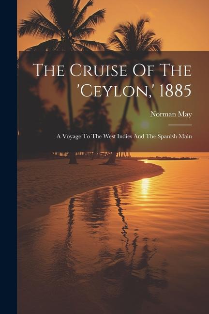 The Cruise Of The ‘ceylon ‘ 1885: A Voyage To The West Indies And The Spanish Main