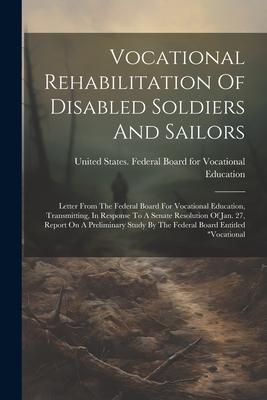 Vocational Rehabilitation Of Disabled Soldiers And Sailors: Letter From The Federal Board For Vocational Education Transmitting In Response To A Sen