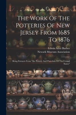 The Work Of The Potteries Of New Jersey From 1685 To 1876: Being Extracts From the Pottery And Porcelain Of The United States