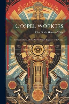 Gospel Workers; Instruction for All Who Are laborers Together With God