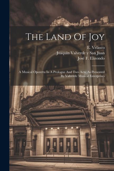 The Land Of Joy: A Musical Operetta In A Prologue And Two Acts As Presented By Valverde Musical Enterprises