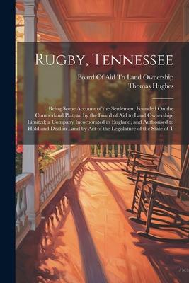 Rugby Tennessee: Being Some Account of the Settlement Founded On the Cumberland Plateau by the Board of Aid to Land Ownership Limited;