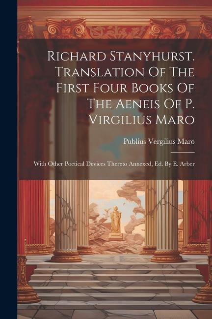 Richard Stanyhurst. Translation Of The First Four Books Of The Aeneis Of P. Virgilius Maro: With Other Poetical Devices Thereto Annexed Ed. By E. Arb