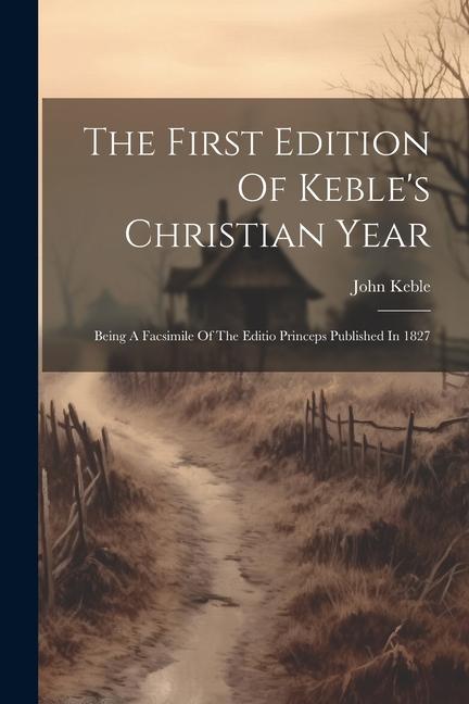 The First Edition Of Keble‘s Christian Year: Being A Facsimile Of The Editio Princeps Published In 1827